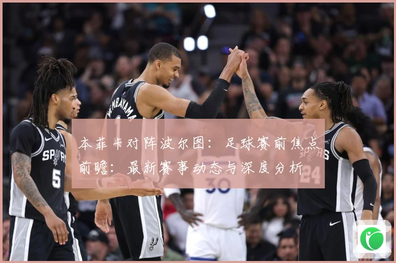 本菲卡对阵波尔图：足球赛前焦点前瞻：最新赛事动态与深度分析
