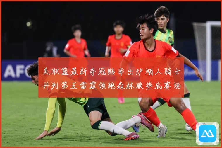 美职篮最新夺冠赔率出炉湖人骑士并列第五雷霆领跑森林狼垫底赛场复盘：最新赛事动态与深度分析