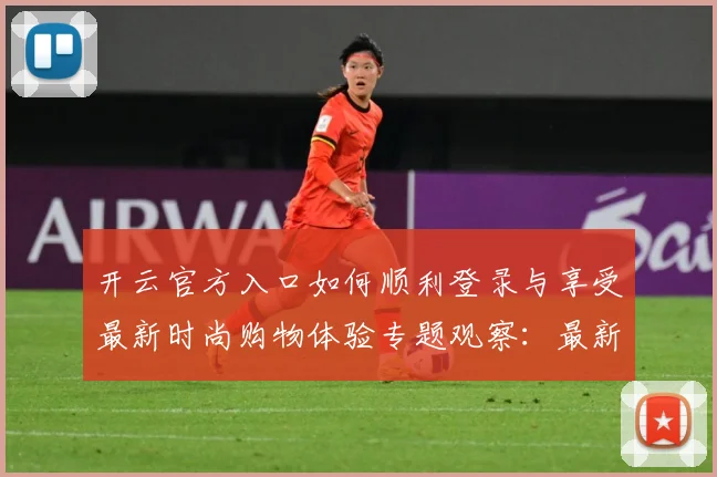 开云官方入口如何顺利登录与享受最新时尚购物体验专题观察：最新赛事动态与深度分析