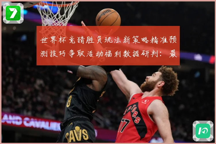 世界杯竞猜胜负玩法新策略精准预测技巧争取活动福利数据研判：最新赛事动态与深度分析