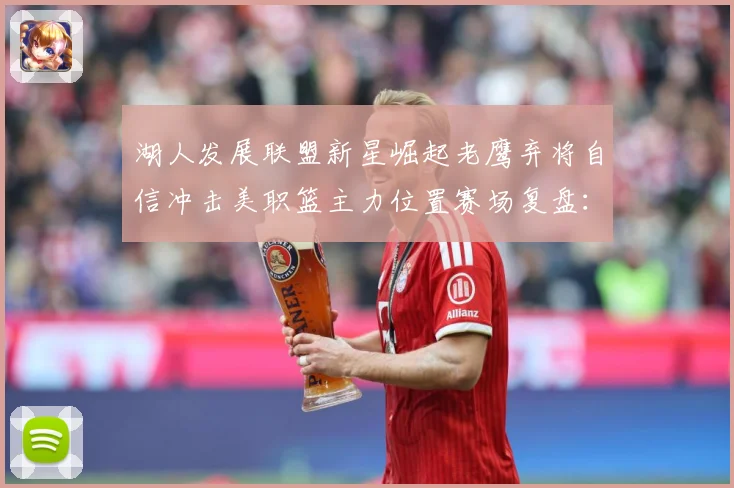 湖人发展联盟新星崛起老鹰弃将自信冲击美职篮主力位置赛场复盘：最新赛事动态与深度分析