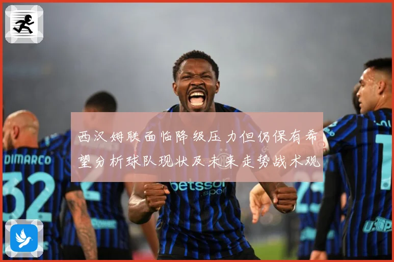 西汉姆联面临降级压力但仍保有希望分析球队现状及未来走势战术观察：最新赛事动态与深度分析