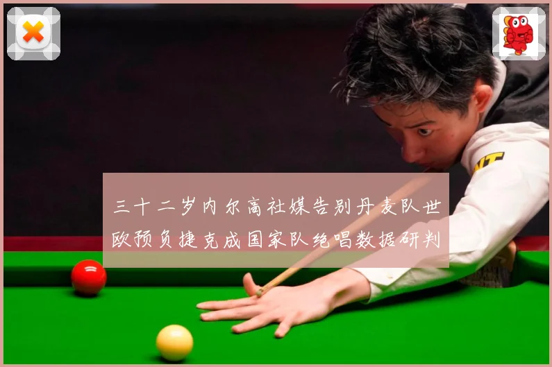 三十二岁内尔高社媒告别丹麦队世欧预负捷克成国家队绝唱数据研判：最新赛事动态与深度分析