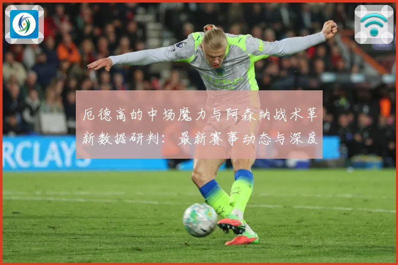 厄德高的中场魔力与阿森纳战术革新数据研判：最新赛事动态与深度分析