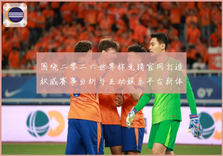 围绕二零二六世界杯竞猜官网打造权威赛事分析与互动娱乐平台新体数据研判：最新赛事动态与深度分析