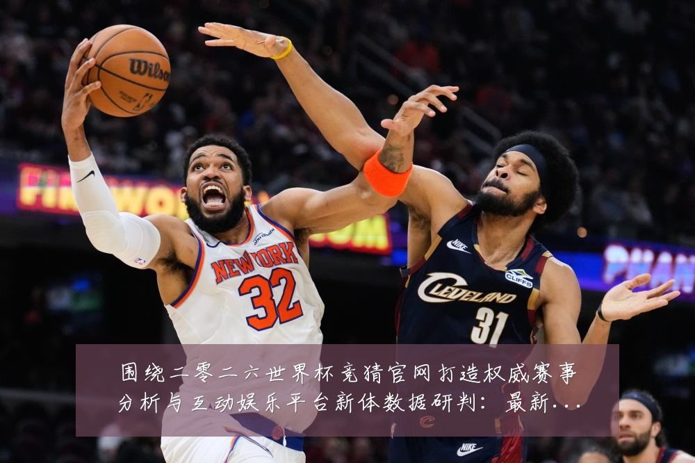 围绕二零二六世界杯竞猜官网打造权威赛事分析与互动娱乐平台新体数据研判：最新赛事动态与深度分析