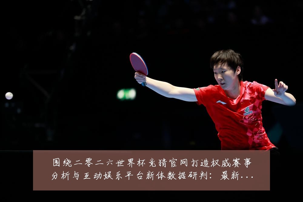 围绕二零二六世界杯竞猜官网打造权威赛事分析与互动娱乐平台新体数据研判：最新赛事动态与深度分析