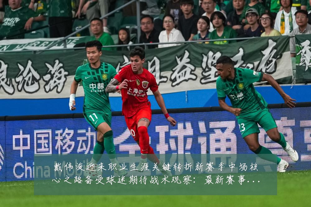 戴伟浚迎来职业生涯关键转折新赛季中场核心之路备受球迷期待战术观察:最新赛事动态与深度分析