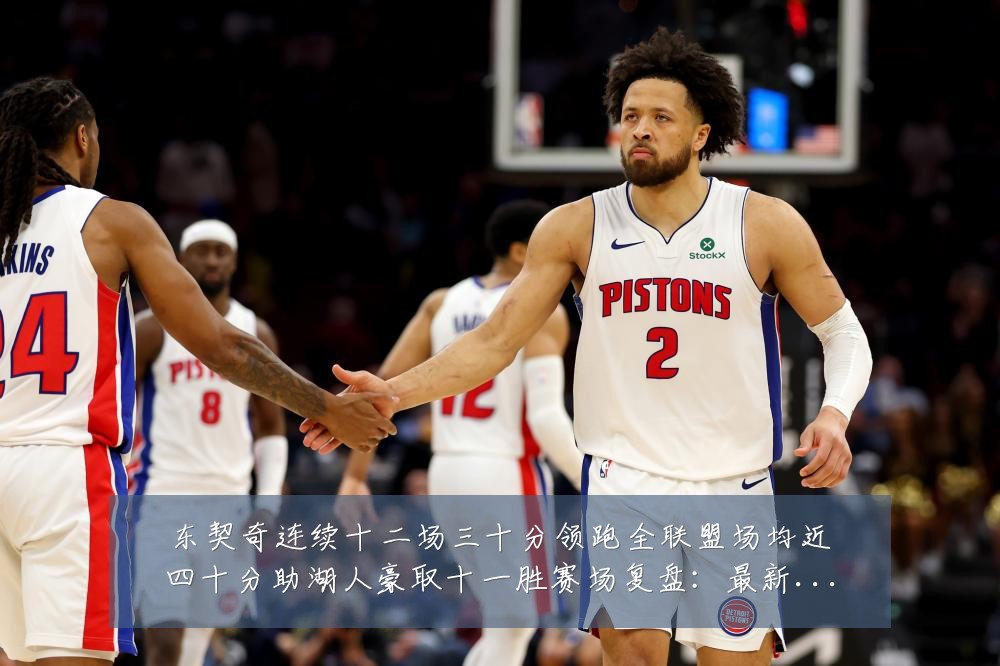 东契奇连续十二场三十分领跑全联盟场均近四十分助湖人豪取十一胜赛场复盘：最新赛事动态与深度分析