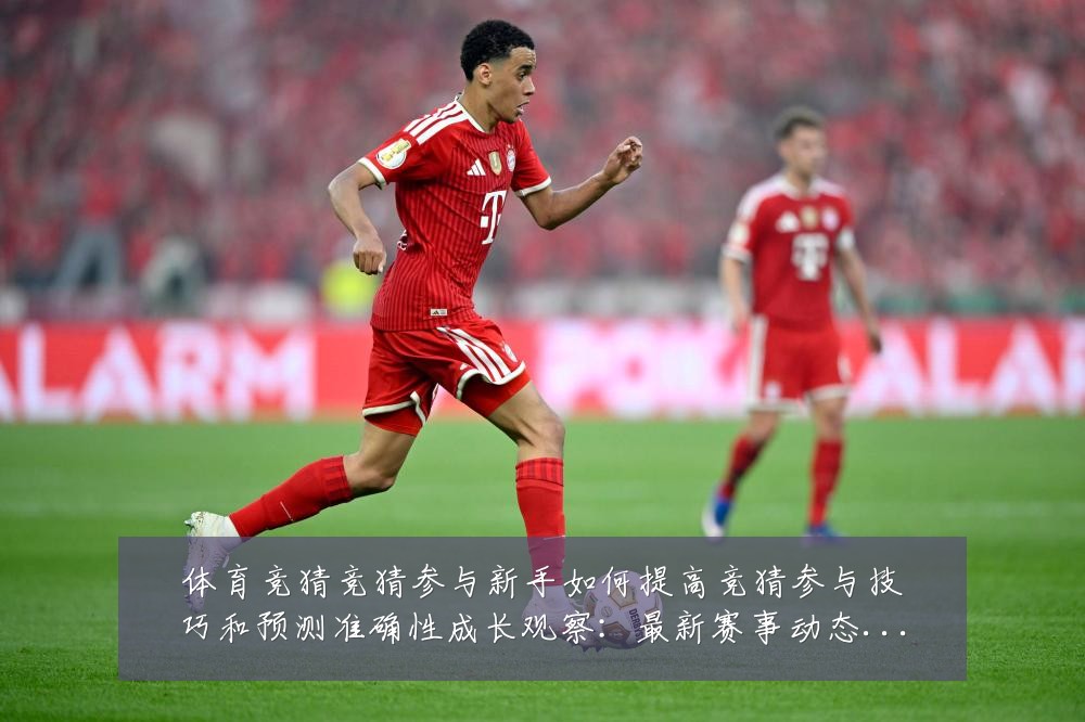 体育竞猜竞猜参与新手如何提高竞猜参与技巧和预测准确性成长观察:最新赛事动态与深度分析