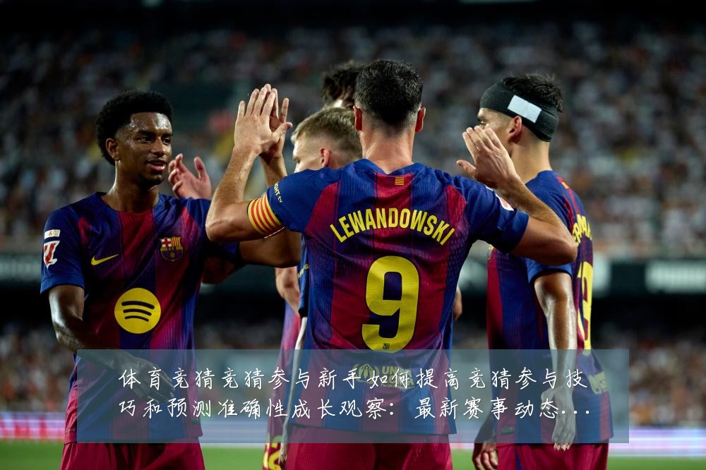 体育竞猜竞猜参与新手如何提高竞猜参与技巧和预测准确性成长观察:最新赛事动态与深度分析