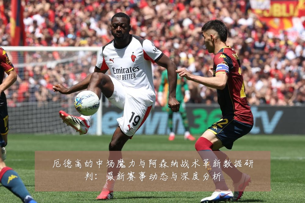 厄德高的中场魔力与阿森纳战术革新数据研判：最新赛事动态与深度分析