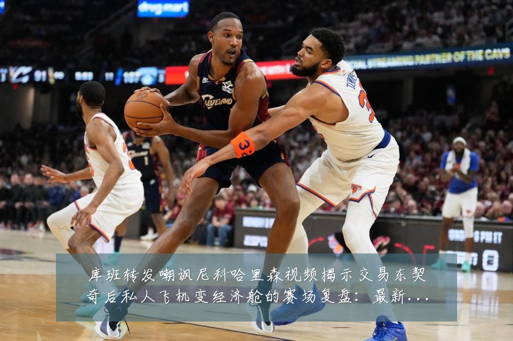 库班转发嘲讽尼科哈里森视频揭示交易东契奇后私人飞机变经济舱的赛场复盘：最新赛事动态与深度分析