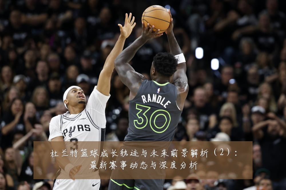 杜兰特篮球成长轨迹与未来前景解析(2):最新赛事动态与深度分析