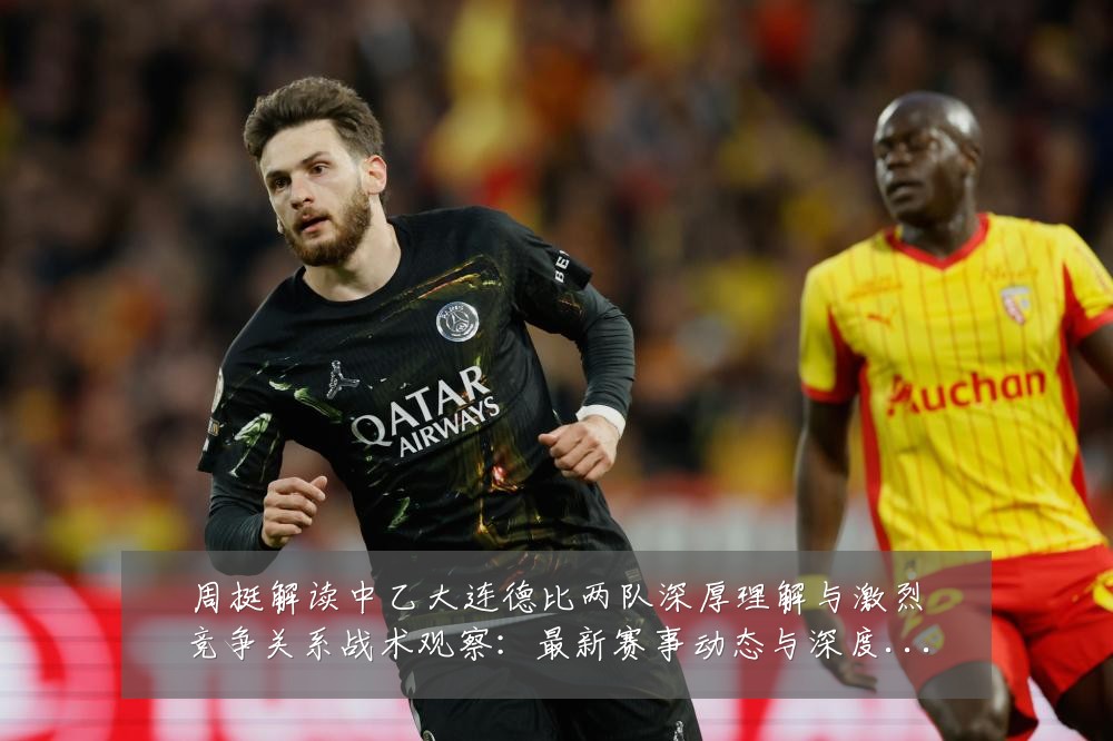 周挺解读中乙大连德比两队深厚理解与激烈竞争关系战术观察:最新赛事动态与深度分析