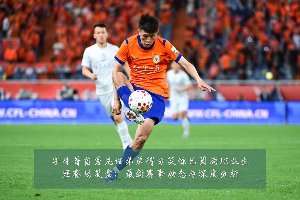 字母哥首秀见证弟弟得分笑称已圆满职业生涯赛场复盘:最新赛事动态与深度分析