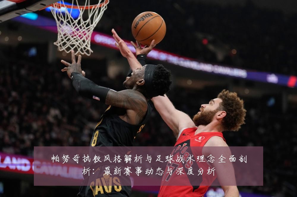 帕努奇执教风格解析与足球战术理念全面剖析:最新赛事动态与深度分析