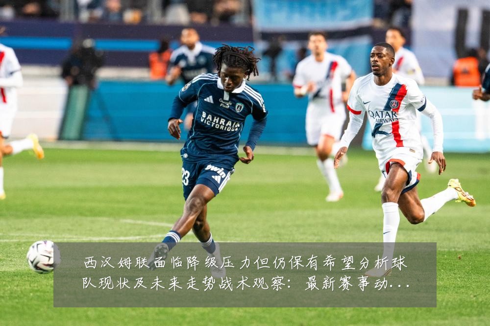 西汉姆联面临降级压力但仍保有希望分析球队现状及未来走势战术观察：最新赛事动态与深度分析