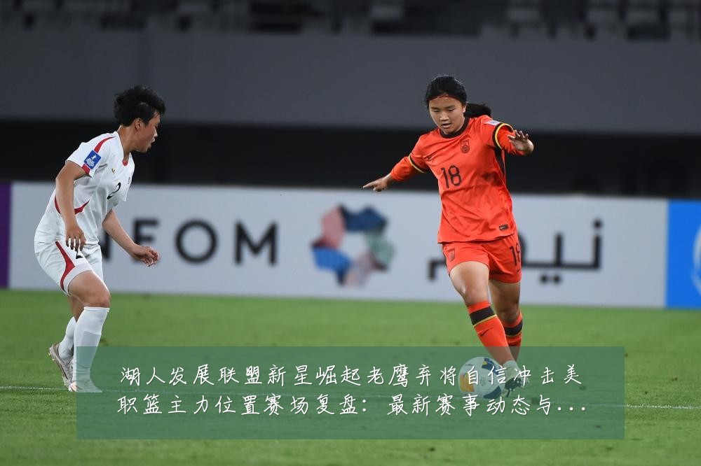 湖人发展联盟新星崛起老鹰弃将自信冲击美职篮主力位置赛场复盘:最新赛事动态与深度分析