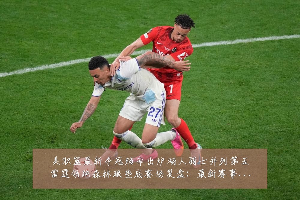 美职篮最新夺冠赔率出炉湖人骑士并列第五雷霆领跑森林狼垫底赛场复盘:最新赛事动态与深度分析