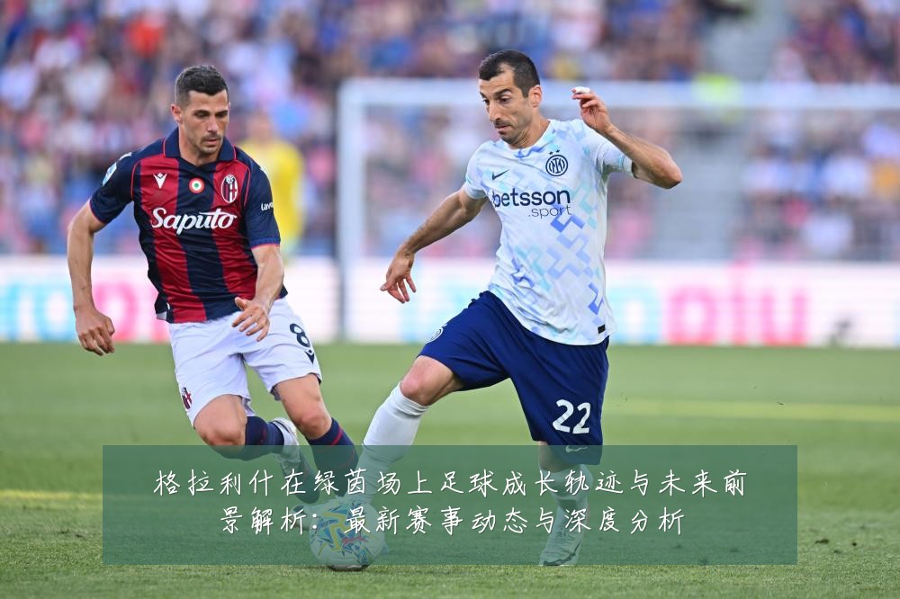 格拉利什在绿茵场上足球成长轨迹与未来前景解析:最新赛事动态与深度分析